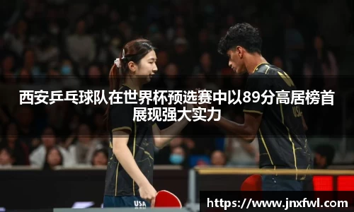 西安乒乓球队在世界杯预选赛中以89分高居榜首展现强大实力