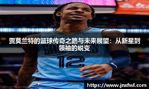 贾莫兰特的篮球传奇之路与未来展望：从新星到领袖的蜕变