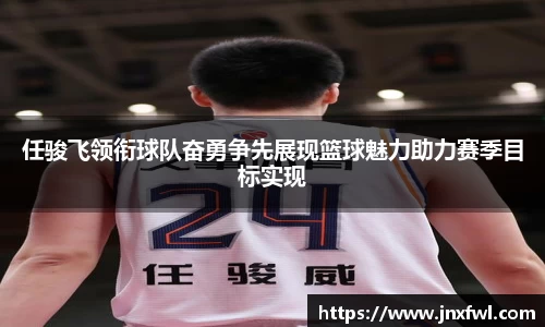 任骏飞领衔球队奋勇争先展现篮球魅力助力赛季目标实现