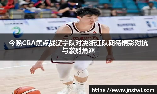 今晚CBA焦点战辽宁队对决浙江队期待精彩对抗与激烈角逐